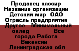 Продавец-кассир › Название организации ­ Детский мир, ОАО › Отрасль предприятия ­ Другое › Минимальный оклад ­ 30 000 - Все города Работа » Вакансии   . Ленинградская обл.